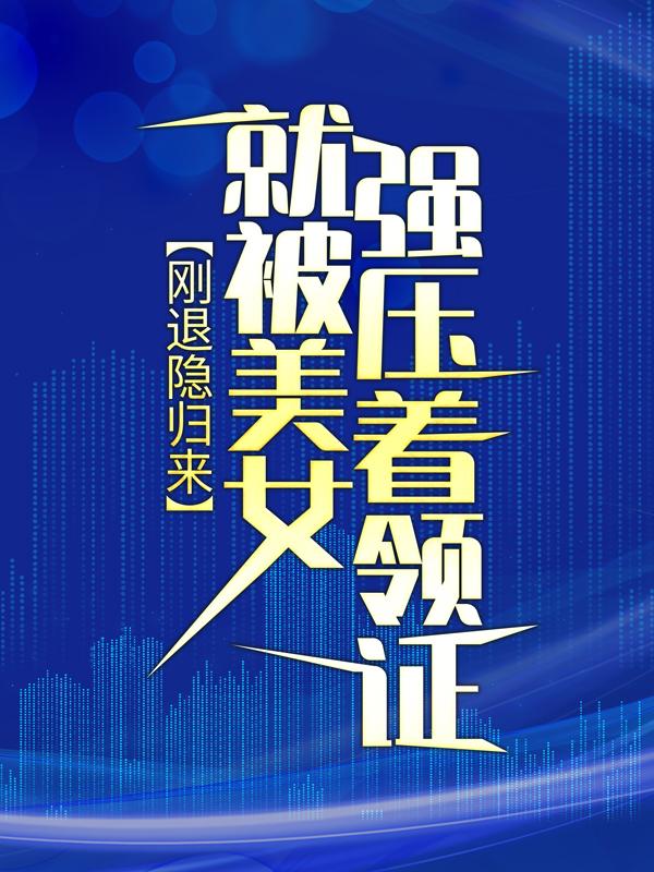 《刚退隐归来，就被美女强压着领证？》全集免费在线阅读（楚倩楚建国陈安小刘）