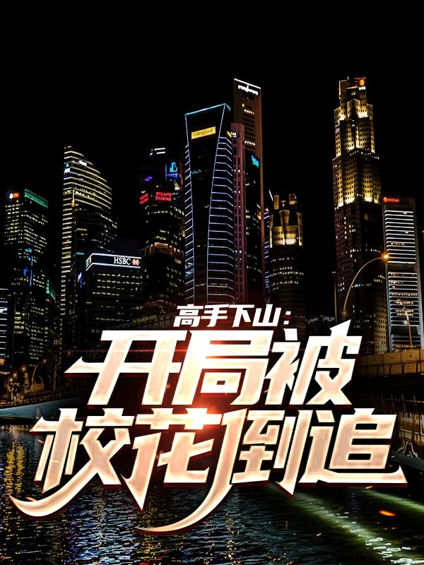 完整版《高手下山：开局被校花倒追》免费阅读-经典文学
