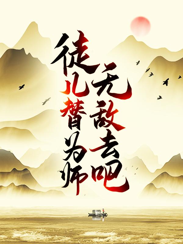 徒儿，替为师无敌去吧小说，徒儿，替为师无敌去吧全文在线阅读-瑞奇文学