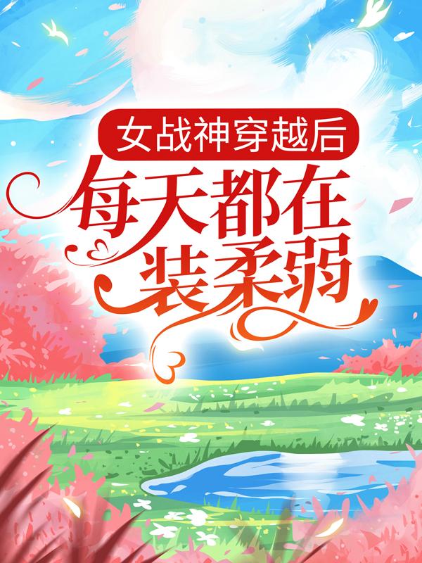 女战神穿越后，每天都在装柔弱最新章节，女战神穿越后，每天都在装柔弱全文在线阅读-优文网