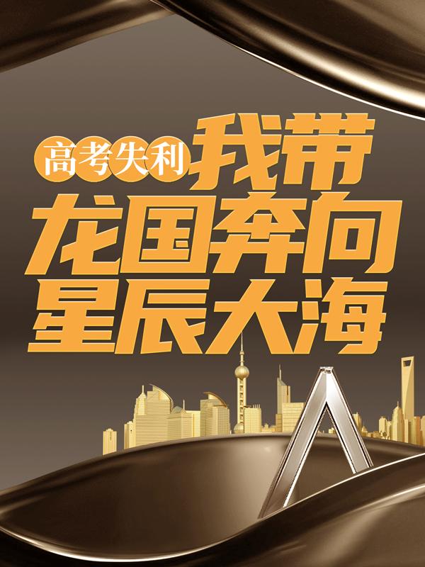 高考失利，我带龙国奔向星辰大海（阿三王杨为国记者）在线免费阅读