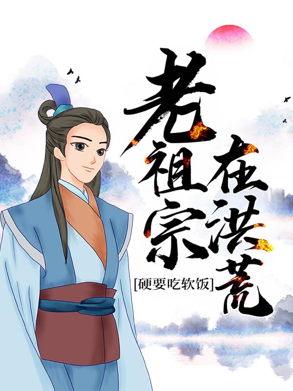 主角姜石地仙小说老祖宗在洪荒，硬要吃软饭免费阅读