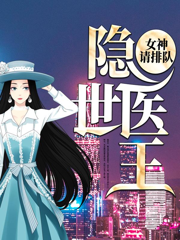 隐世医王：女神请排队小说，隐世医王：女神请排队全文在线阅读
