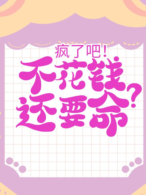 小说《疯了吧！不花钱还要命？》全文免费阅读