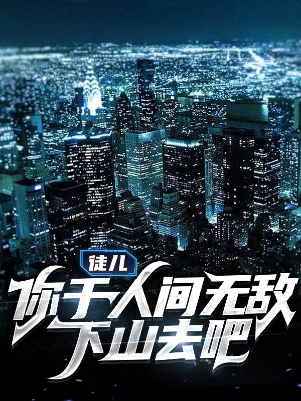 徒儿，你于人间无敌，下山去吧免费阅读，徒儿，你于人间无敌，下山去吧白冰月李星夜李星彩-优文网