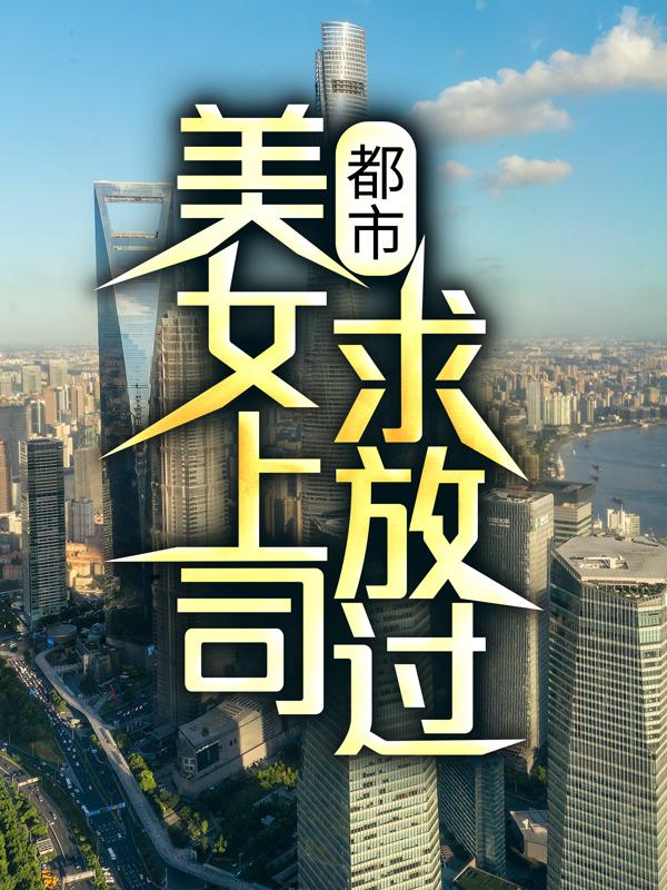 精彩小说推荐《都市：美女上司，求放过！》小说最新章节在线阅读