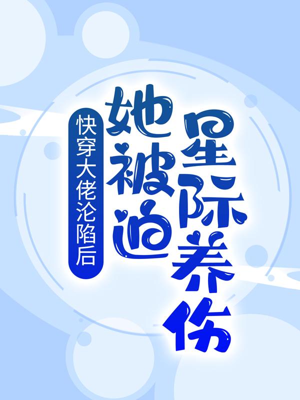 快穿大佬沦陷后，她被迫星际养伤冷青患者，快穿大佬沦陷后，她被迫星际养伤在线无弹窗阅读