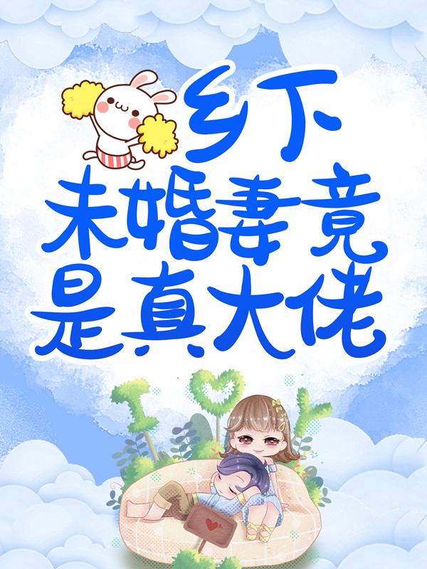 完整版《乡下未婚妻竟是真大佬》章节目录在线阅读