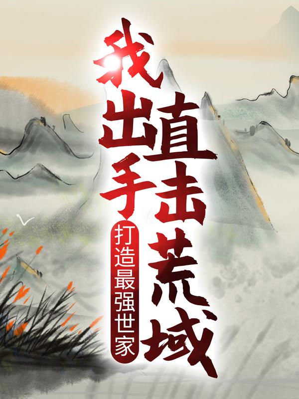 完整版《打造最强世家，我出手直击荒域》在线免费阅读