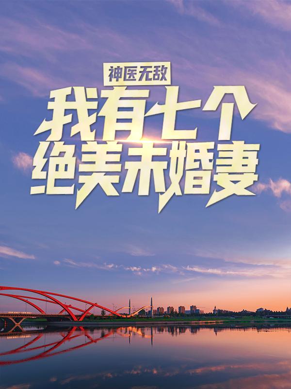 神医无敌：我有七个绝美未婚妻小说，神医无敌：我有七个绝美未婚妻在线阅读