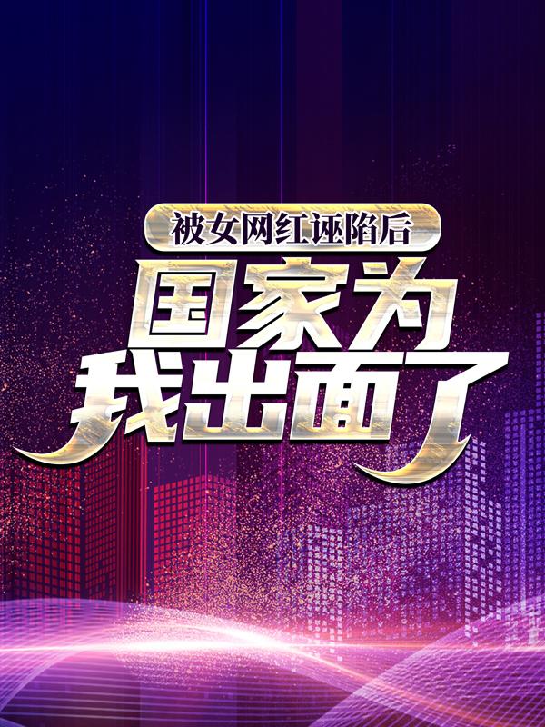 小说《被女网红诬陷后，国家为我出面了》全文阅读