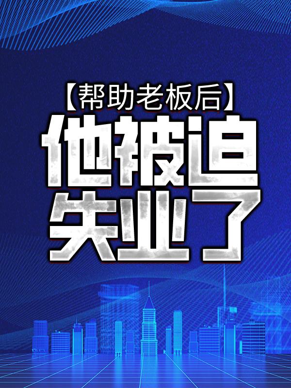 帮助老板后，他被迫失业了免费阅读，帮助老板后，他被迫失业了章节目录