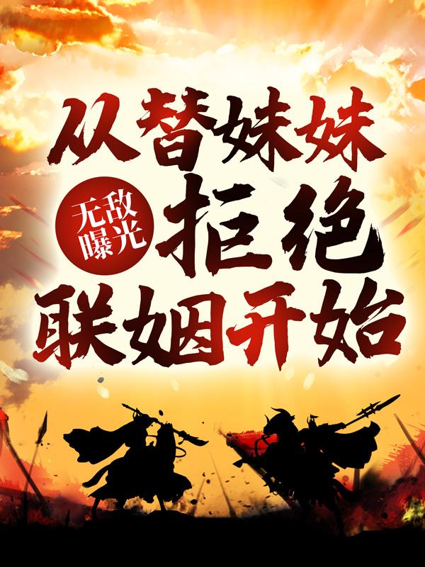 《无敌曝光：从替妹妹拒绝联姻开始》全集免费在线阅读（魏长风孟凡）