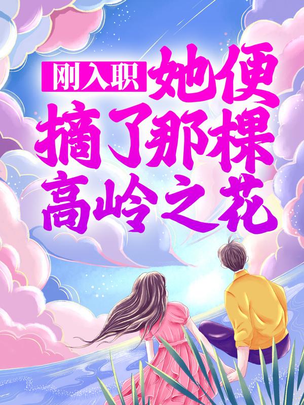 刚入职，她便摘了那棵高岭之花最新章节，刚入职，她便摘了那棵高岭之花全文在线阅读