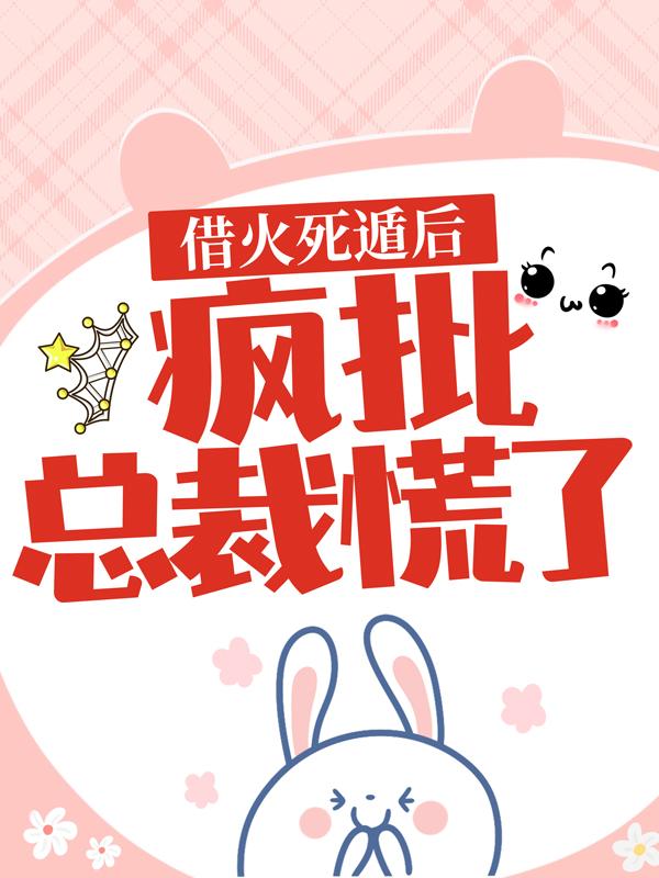 借火死遁后，疯批总裁慌了免费阅读，借火死遁后，疯批总裁慌了章节目录-优文网