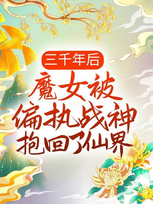 小说《三千年后，魔女被偏执战神抱回了仙界》在线全文阅读