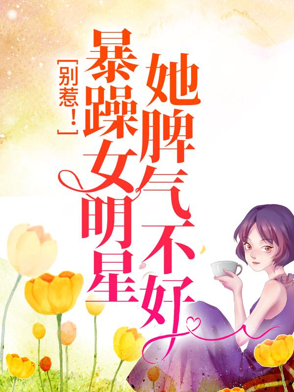 完整版《别惹！暴躁女明星她脾气不好》全章节阅读