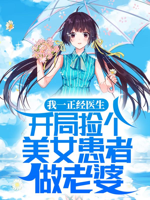 我一正经医生，开局捡个美女患者做老婆最新章节，我一正经医生，开局捡个美女患者做老婆免费阅读