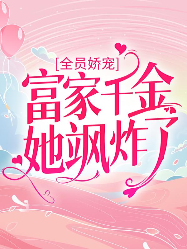 全员娇宠：富家千金她飒炸了顾也林顾老爷子顾尘，全员娇宠：富家千金她飒炸了在线无弹窗阅读