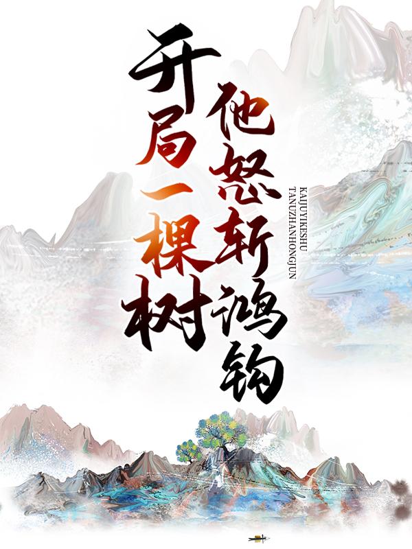 开局一棵树，他怒斩鸿钩小说阅读，开局一棵树，他怒斩鸿钩完整版