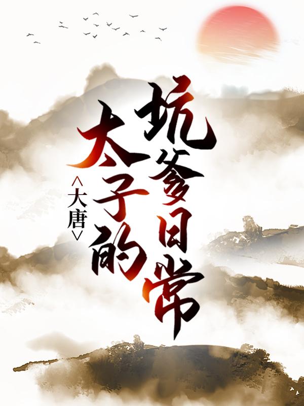 完整版《大唐：太子的坑爹日常》在线免费阅读