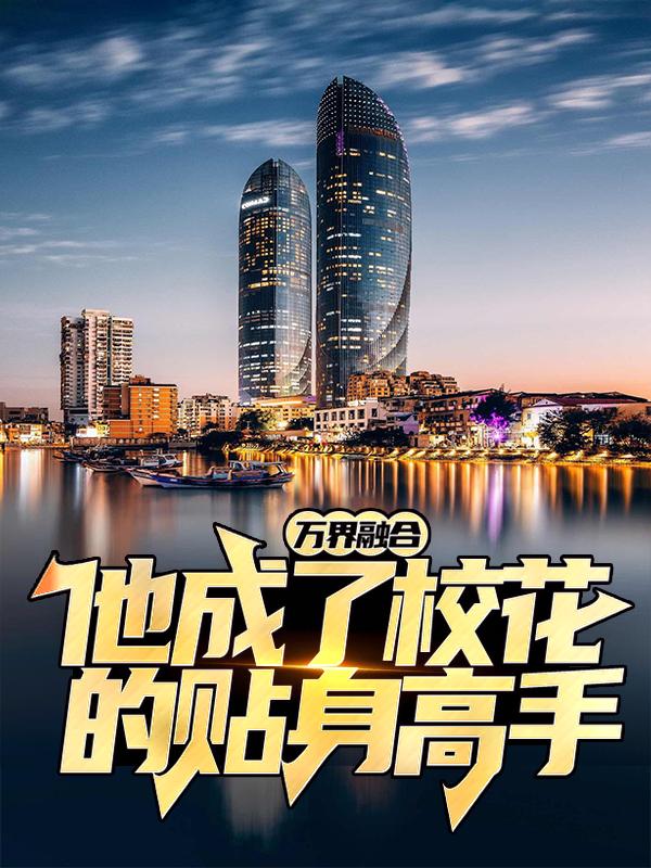 已完结小说《万界融合：他成了校花的贴身高手》最新章节-经典文学