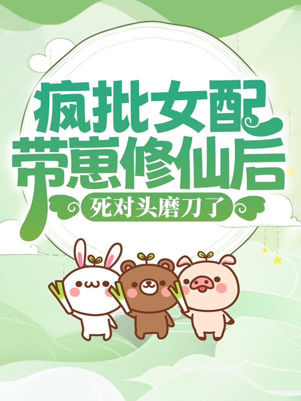 疯批女配带崽修仙后，死对头磨刀了小说，疯批女配带崽修仙后，死对头磨刀了全文在线阅读