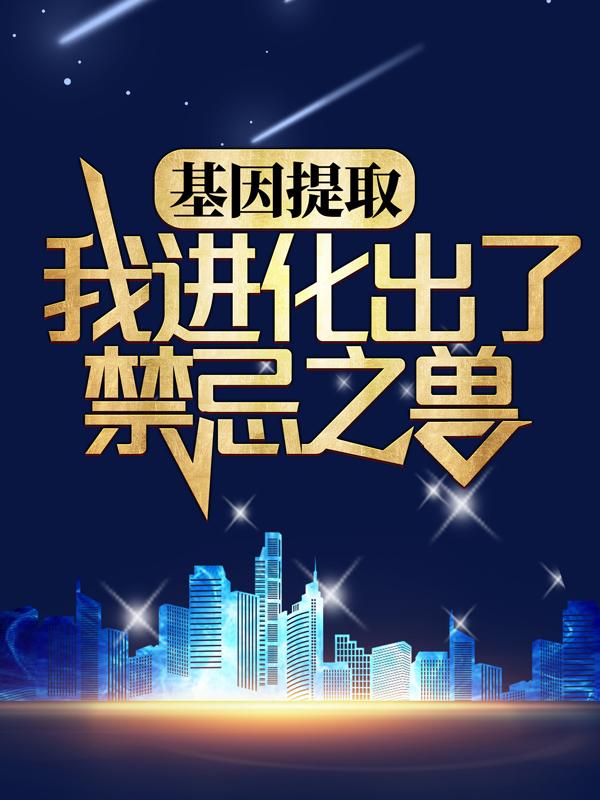 基因提取：我进化出了禁忌之兽林胜林茗，基因提取：我进化出了禁忌之兽免费阅读