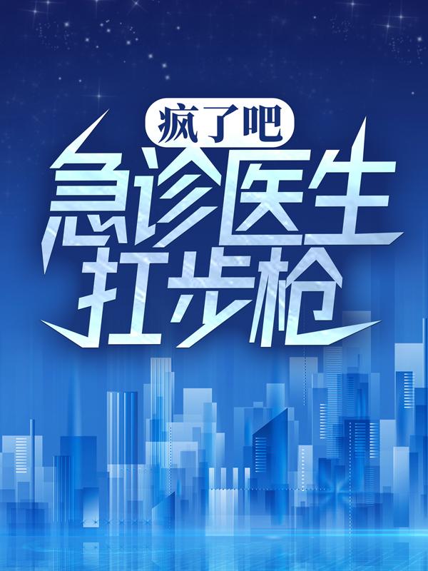 《疯了吧，急诊医生扛步枪？》小说全文在线试读，《疯了吧，急诊医生扛步枪？》最新章节目录-经典文学
