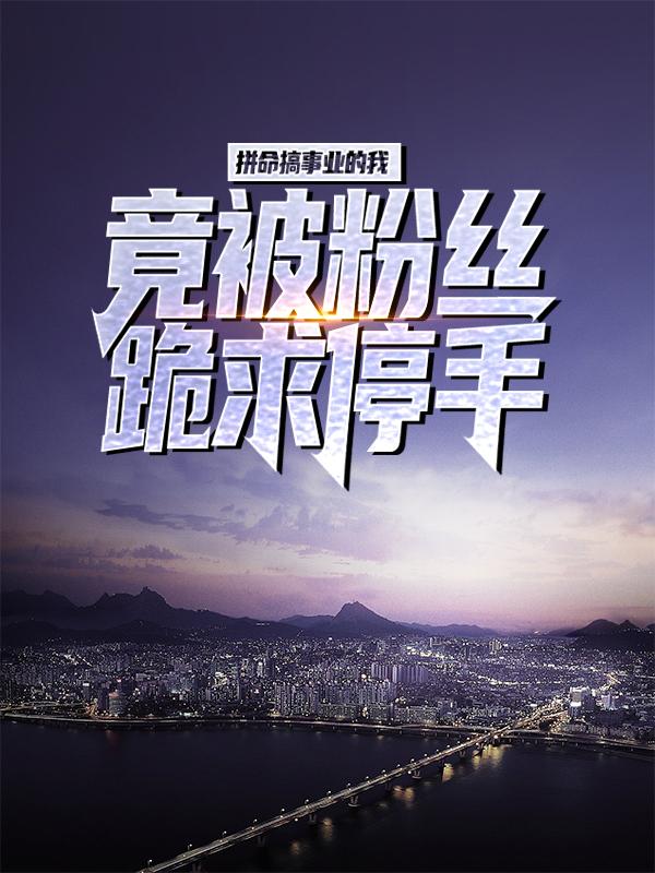 完整版《拼命搞事业的我，竟被粉丝跪求停手？》全文阅读