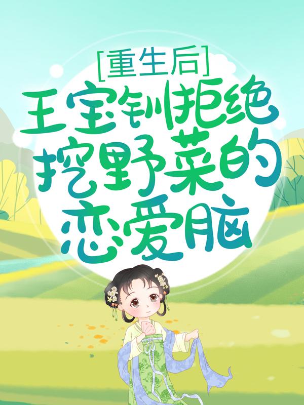 小说《重生后，王宝钏拒绝挖野菜的恋爱脑》全文免费阅读