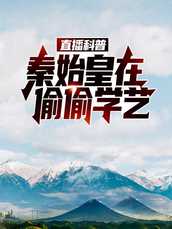 主人公林墨秦始皇小说直播科普：秦始皇在偷偷学艺在线全文阅读