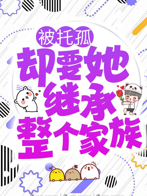被托孤，却要她继承整个家族？免费阅读，被托孤，却要她继承整个家族？章节目录-经典文学