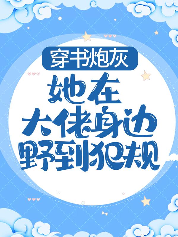 小说《穿书炮灰她在大佬身边野到犯规》全文阅读