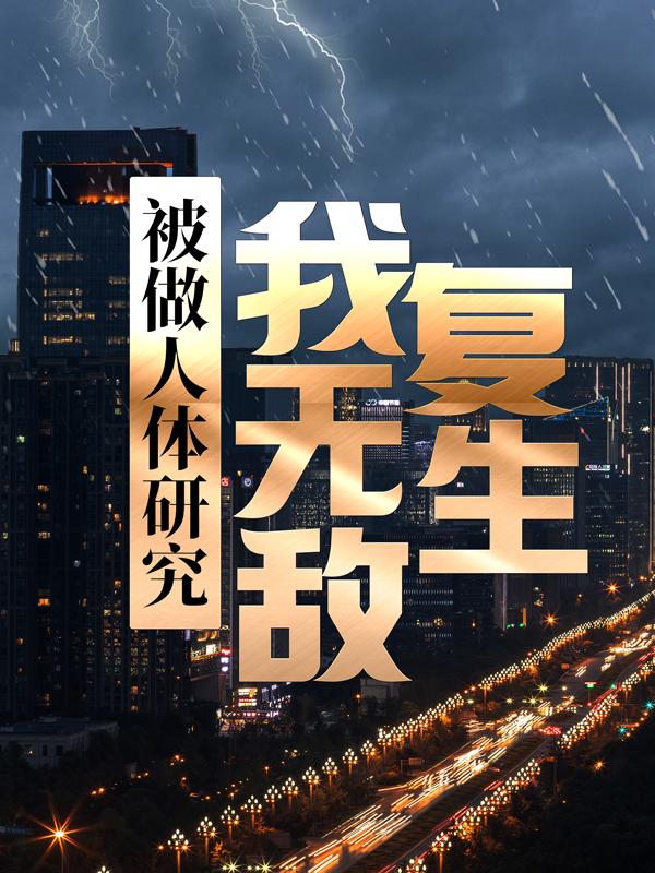 被做人体研究，我无敌复生小说，被做人体研究，我无敌复生在线阅读-优文网