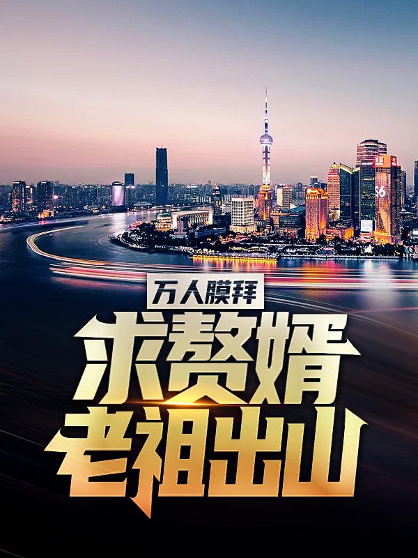 万人膜拜，求赘婿老祖出山小说，万人膜拜，求赘婿老祖出山免费阅读