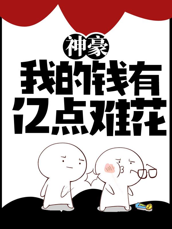 神豪:我的钱有亿点难花小说，神豪:我的钱有亿点难花凌霄监理