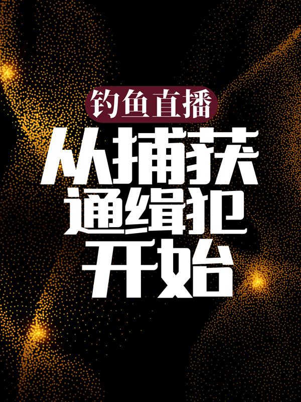 钓鱼直播：从捕获通缉犯开始免费阅读，钓鱼直播：从捕获通缉犯开始章节目录-经典文学