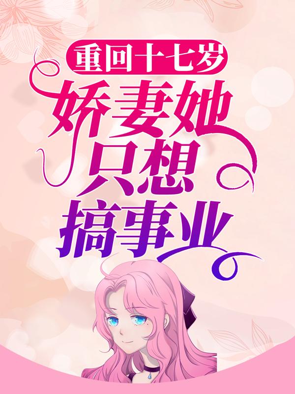 重回十七岁，娇妻她只想搞事业小说，重回十七岁，娇妻她只想搞事业全文在线阅读