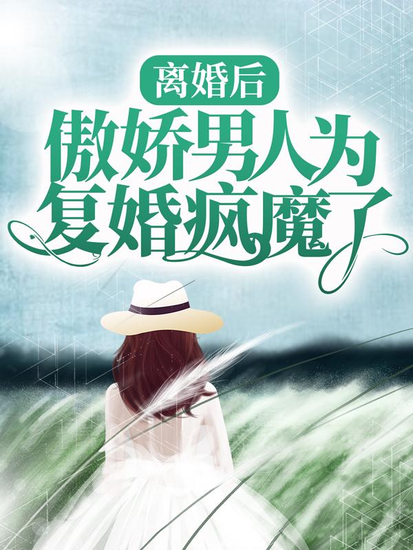 离婚后，傲娇男人为复婚疯魔了最新章节，离婚后，傲娇男人为复婚疯魔了免费阅读-经典文学