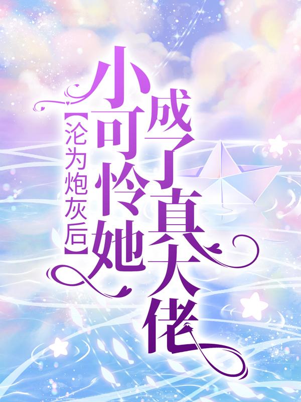 完整版《沦为炮灰后，小可怜她成了真大佬》章节目录在线阅读