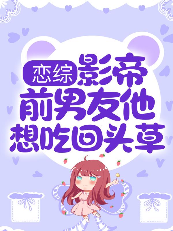 恋综：影帝前男友他想吃回头草小说完整版全文免费阅读