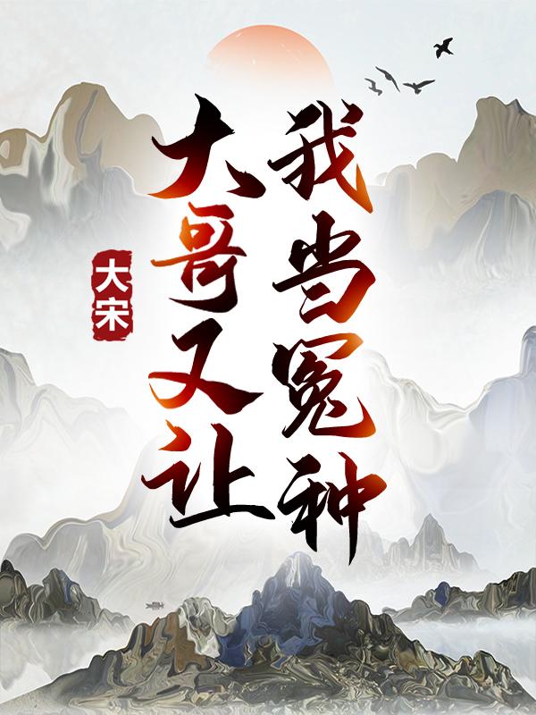 大宋：大哥又让我当冤种！小说，大宋：大哥又让我当冤种！免费阅读