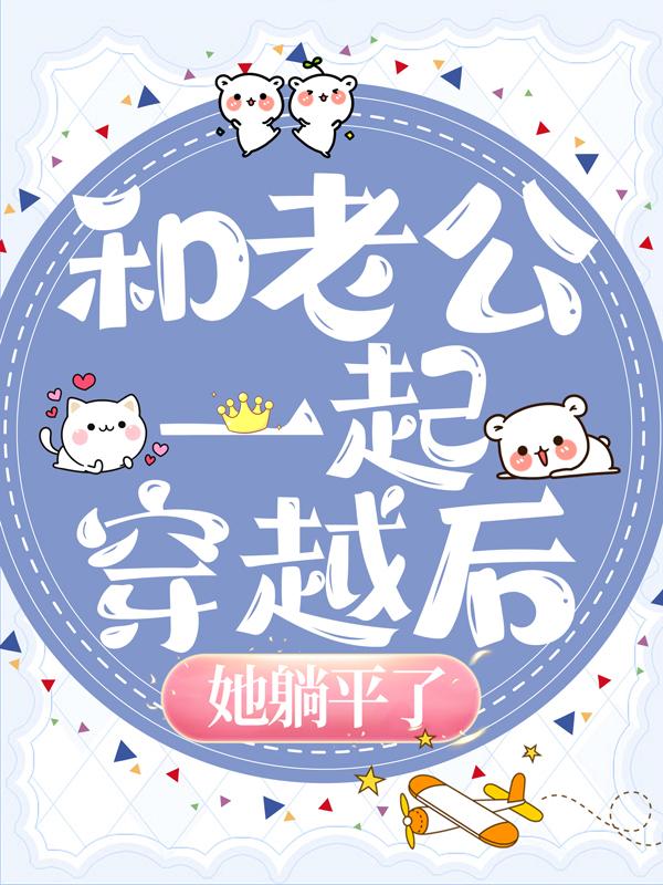 小说《和老公一起穿越后，她躺平了》全文阅读