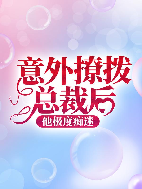 小说《意外撩拨总裁后，他极度痴迷》在线全文阅读