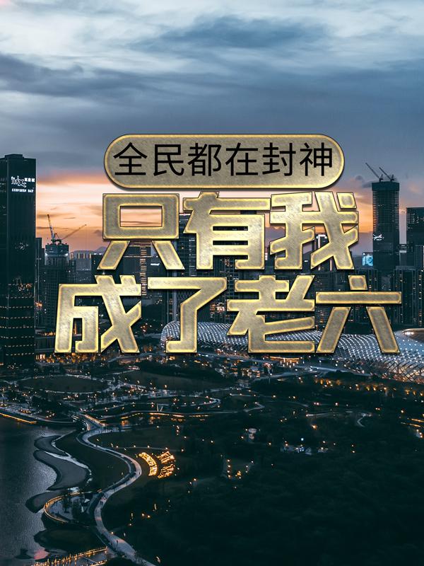 完整版《全民都在封神，只有我成了老六》章节目录在线阅读-经典文学