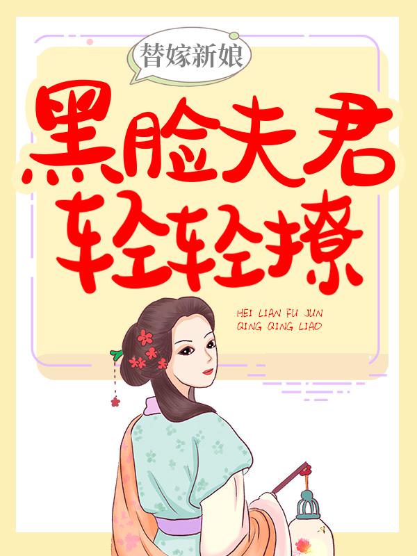 《替嫁新娘：黑脸夫君轻轻撩》小说全文在线试读，《替嫁新娘：黑脸夫君轻轻撩》最新章节目录