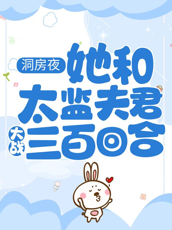 洞房夜，她和太监夫君大战三百回合小说阅读，洞房夜，她和太监夫君大战三百回合完整版