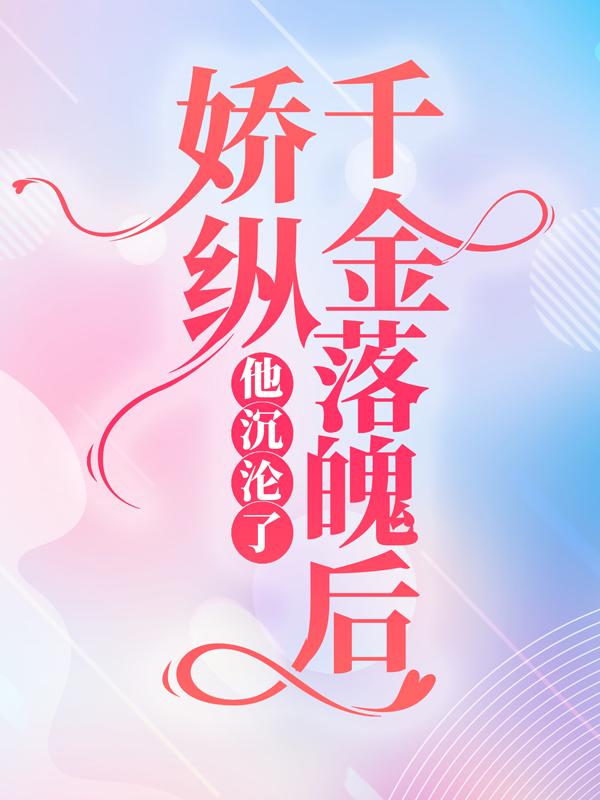 完整版《娇纵千金落魄后，他沉沦了》免费阅读