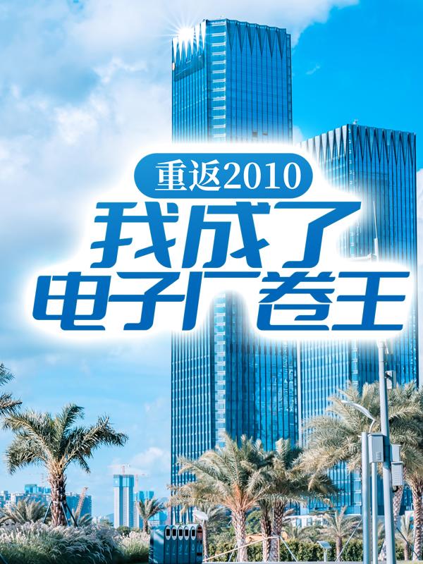 重返2010：我成了电子厂卷王小说，重返2010：我成了电子厂卷王全文在线阅读